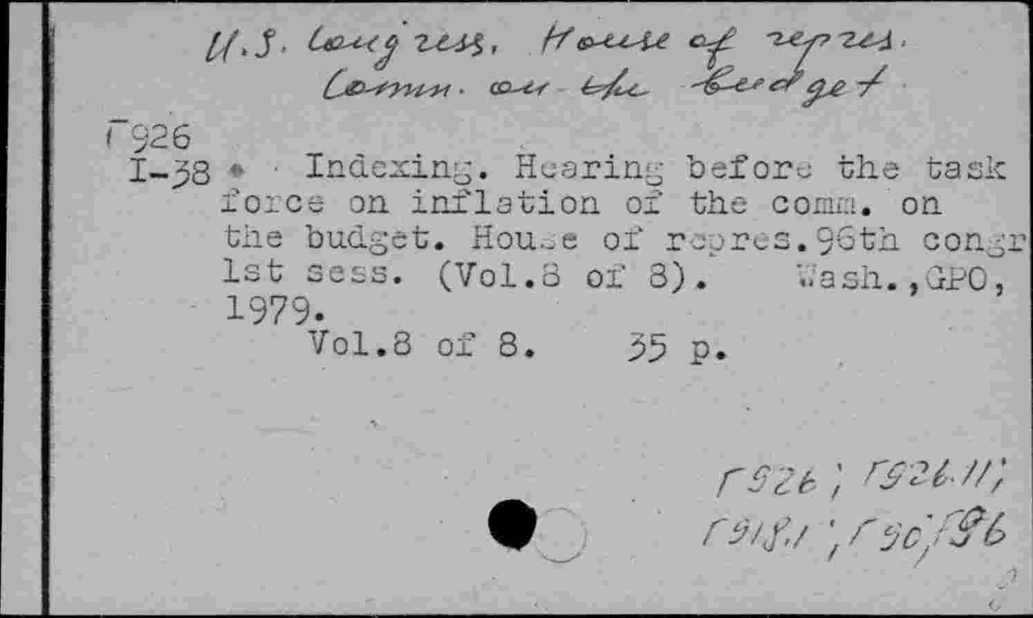 ﻿1-38 ♦ ■ Indexing. Hearing before the task force on inflation of the conun. on the budget. Hou-e of rcpres.96th congr 1st sees. (Vol.8 of 8). fash.,GPO, 1979.
Vo1.8 of 8.	>5 p*
rszb: rsu.//;